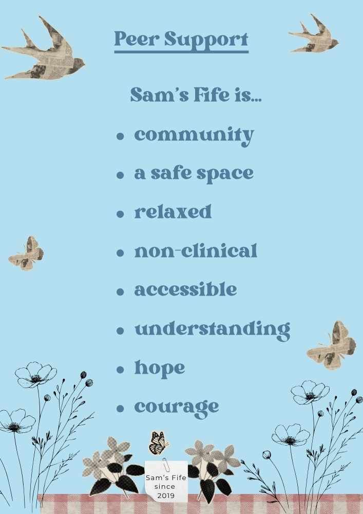 Infographic with pictures of flowers, butterflies and birds. Text reads. Peer Support. Sam's Fife is. Community. a safe space. relaxed. non-clinical. accessible. understanding. hope. courage. Sam's Fife since 2019.